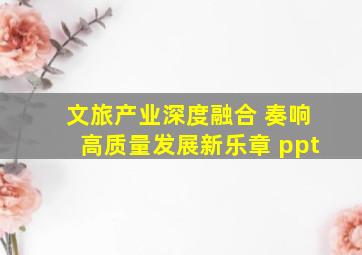 文旅产业深度融合 奏响高质量发展新乐章 ppt